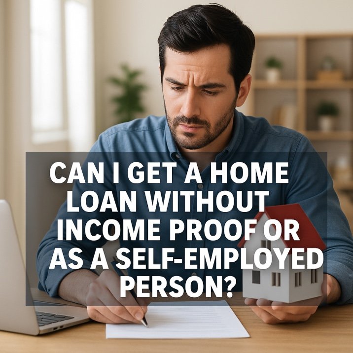 Can I Get a Home Loan Without Income Proof or as a Self-Employed Person?